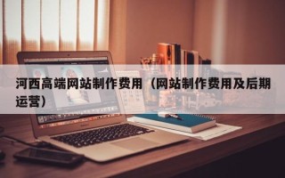 肇东河西高端网站制作费用（网站制作费用及后期运营）