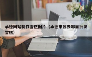 肇东承德网站制作雪糕图片（承德市区去哪里批发雪糕）