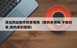 肇东清远网站制作奶茶视频（做奶茶视频,学做奶茶,做奶茶的视频）