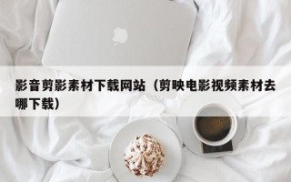 肇东影音剪影素材下载网站（剪映电影视频素材去哪下载）