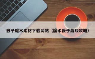 肇东骰子魔术素材下载网站（魔术骰子游戏攻略）