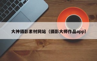 肇东大神摄影素材网站（摄影大师作品app）